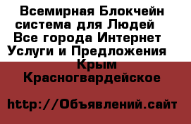 Всемирная Блокчейн-система для Людей! - Все города Интернет » Услуги и Предложения   . Крым,Красногвардейское